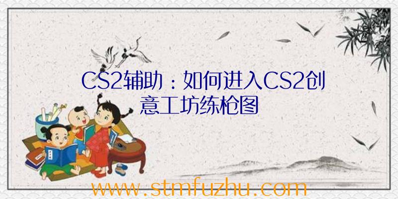CS2辅助：如何进入CS2创意工坊练枪图